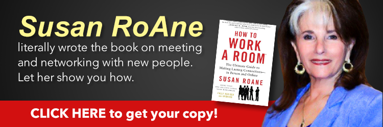 Susan RoAne literally wrote the book on meeting and networking with new people. Let her show you how. Click here to get your copy! How to Work a Room, 25th Anniversary Edition: The Ultimate Guide to Making Lasting Connections--In Person and Online by Susan RoAne